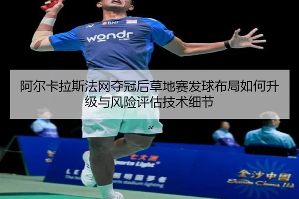 阿尔卡拉斯法网夺冠后草地赛发球布局如何升级与风险评估技术细节