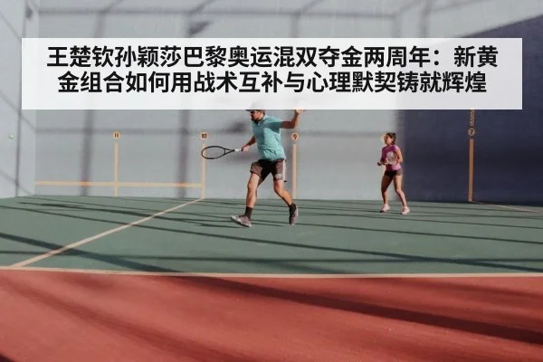 王楚钦孙颖莎巴黎奥运混双夺金两周年:新黄金组合如何用战术互补与心理默契铸就辉煌