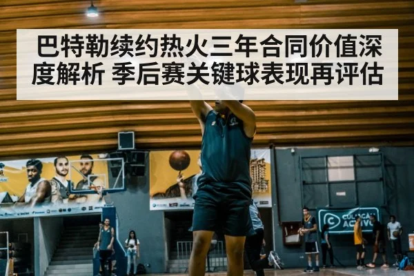 巴特勒续约热火三年合同价值深度解析 季后赛关键球表现再评估