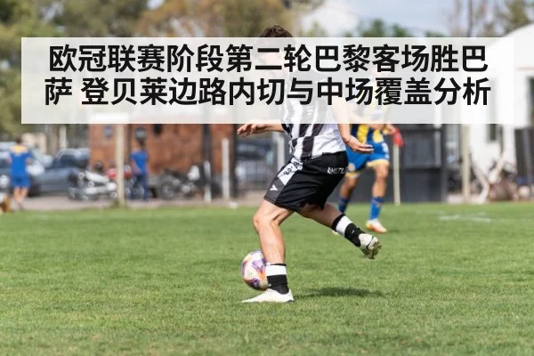 欧冠联赛阶段第二轮巴黎客场胜巴萨 登贝莱边路内切与中场覆盖分析