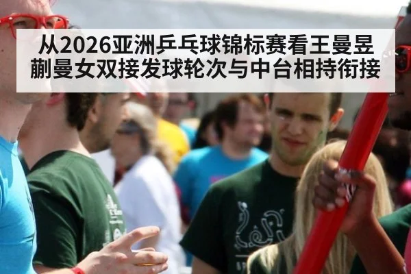 从2026亚洲乒乓球锦标赛看王曼昱蒯曼女双接发球轮次与中台相持衔接