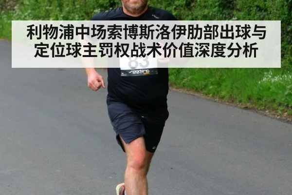 利物浦中场索博斯洛伊肋部出球与定位球主罚权战术价值深度分析