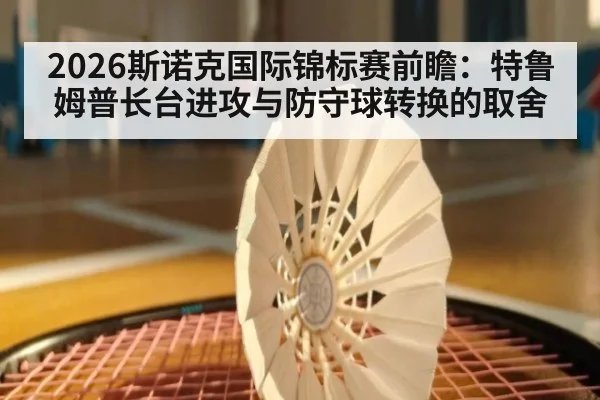 2026斯诺克国际锦标赛前瞻：特鲁姆普长台进攻与防守球转换的取舍