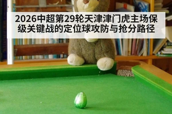2026中超第29轮天津津门虎主场保级关键战的定位球攻防与抢分路径